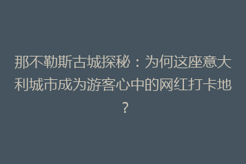 那不勒斯古城探秘:为何这座意大利城市成为游客心中的网红打卡地?
