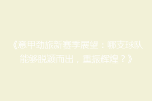 《意甲劲旅新赛季展望：哪支球队能够脱颖而出，重振辉煌？》