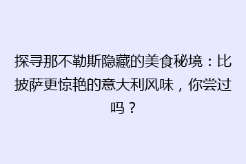 探寻那不勒斯隐藏的美食秘境:比披萨更惊艳的意大利风味,你尝过吗?