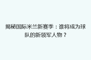 揭秘国际米兰新赛季：谁将成为球队的新领军人物？
