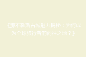 《那不勒斯古城魅力揭秘：为何成为全球旅行者的向往之地？》