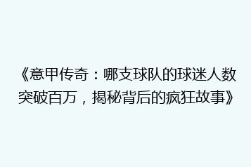 《意甲传奇:哪支球队的球迷人数突破百万,揭秘背后的疯狂故事》