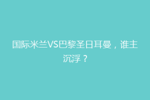 国际米兰VS巴黎圣日耳曼，谁主沉浮？