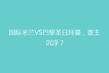 国际米兰VS巴黎圣日耳曼，谁主沉浮？