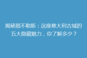 揭秘那不勒斯：这座意大利古城的五大隐藏魅力，你了解多少？