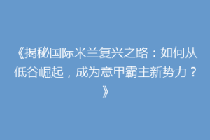 《揭秘国际米兰复兴之路：如何从低谷崛起，成为意甲霸主新势力？》