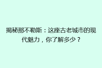 揭秘那不勒斯:这座古老城市的现代魅力,你了解多少?