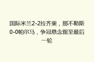 国际米兰2-2拉齐奥，那不勒斯0-0帕尔马，争冠悬念留至最后一轮