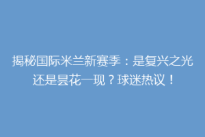 揭秘国际米兰新赛季：是复兴之光还是昙花一现？球迷热议！
