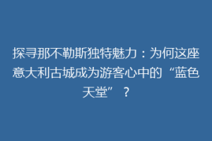 探寻那不勒斯独特魅力：为何这座意大利古城成为游客心中的“蓝色天堂”？