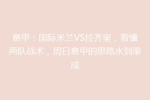 意甲：国际米兰VS拉齐奥，看懂两队战术，周日意甲的思路水到渠成