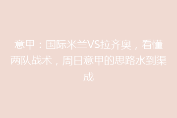 意甲:国际米兰VS拉齐奥,看懂两队战术,周日意甲的思路水到渠成