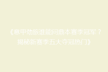《意甲劲旅谁能问鼎本赛季冠军?揭秘新赛季五大夺冠热门》
