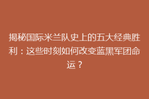 揭秘国际米兰队史上的五大经典胜利：这些时刻如何改变蓝黑军团命运？