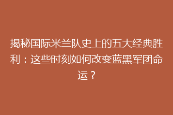 揭秘国际米兰队史上的五大经典胜利:这些时刻如何改变蓝黑军团命运?
