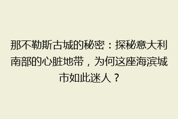 那不勒斯古城的秘密:探秘意大利南部的心脏地带,为何这座海滨城市如此迷人?