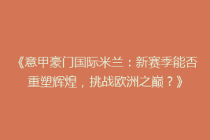 《意甲豪门国际米兰：新赛季能否重塑辉煌，挑战欧洲之巅？》