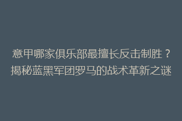 意甲哪家俱乐部最擅长反击制胜?揭秘蓝黑军团罗马的战术革新之谜