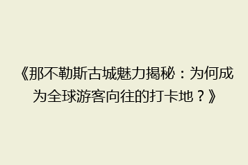 《那不勒斯古城魅力揭秘:为何成为全球游客向往的打卡地?》