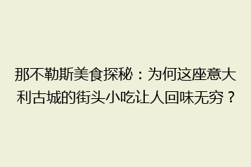 那不勒斯美食探秘:为何这座意大利古城的街头小吃让人回味无穷?