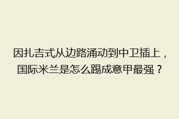 因扎吉式从边路涌动到中卫插上,国际米兰是怎么踢成意甲最强?