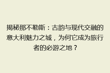 揭秘那不勒斯:古韵与现代交融的意大利魅力之城,为何它成为旅行者的必游之地?