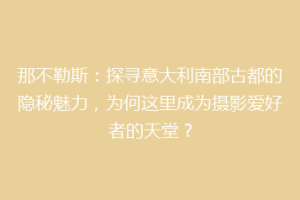 那不勒斯：探寻意大利南部古都的隐秘魅力，为何这里成为摄影爱好者的天堂？