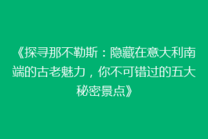 《探寻那不勒斯：隐藏在意大利南端的古老魅力，你不可错过的五大秘密景点》