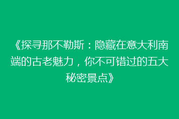 《探寻那不勒斯：隐藏在意大利南端的古老魅力，你不可错过的五大秘密景点》