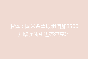 罗体:国米希望以租借加3500万欧买断引进齐尔克泽