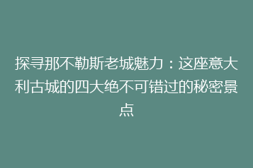 探寻那不勒斯老城魅力:这座意大利古城的四大绝不可错过的秘密景点