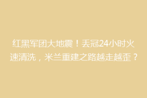 红黑军团大地震！丢冠24小时火速清洗，米兰重建之路越走越歪？