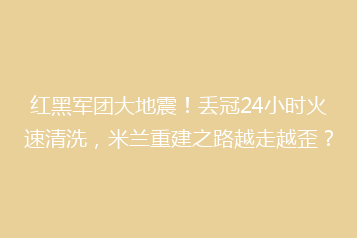 红黑军团大地震!丢冠24小时火速清洗,米兰重建之路越走越歪?