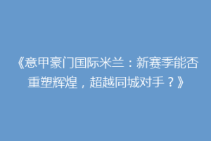 《意甲豪门国际米兰：新赛季能否重塑辉煌，超越同城对手？》
