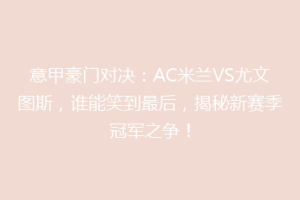 意甲豪门对决：AC米兰VS尤文图斯，谁能笑到最后，揭秘新赛季冠军之争！