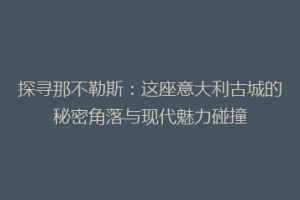 探寻那不勒斯：这座意大利古城的秘密角落与现代魅力碰撞