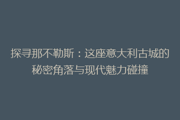 探寻那不勒斯:这座意大利古城的秘密角落与现代魅力碰撞