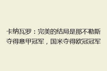 卡纳瓦罗:完美的结局是那不勒斯夺得意甲冠军,国米夺得欧冠冠军