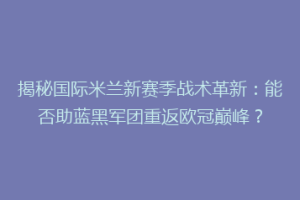 揭秘国际米兰新赛季战术革新：能否助蓝黑军团重返欧冠巅峰？