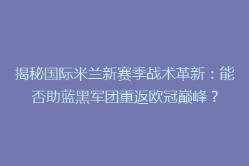揭秘国际米兰新赛季战术革新:能否助蓝黑军团重返欧冠巅峰?