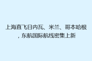 上海直飞日内瓦、米兰、哥本哈根，东航国际航线密集上新