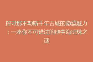 探寻那不勒斯千年古城的隐藏魅力：一座你不可错过的地中海明珠之谜