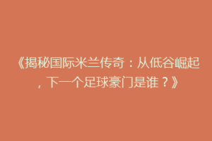 《揭秘国际米兰传奇：从低谷崛起，下一个足球豪门是谁？》