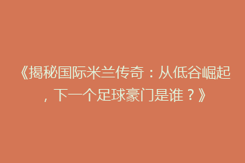 《揭秘国际米兰传奇:从低谷崛起,下一个足球豪门是谁?》