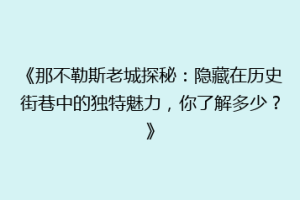 《那不勒斯老城探秘：隐藏在历史街巷中的独特魅力，你了解多少？》