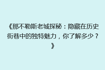《那不勒斯老城探秘:隐藏在历史街巷中的独特魅力,你了解多少?》