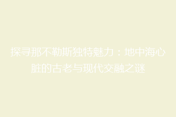 探寻那不勒斯独特魅力:地中海心脏的古老与现代交融之谜