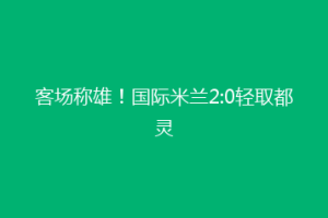 客场称雄！国际米兰2:0轻取都灵
