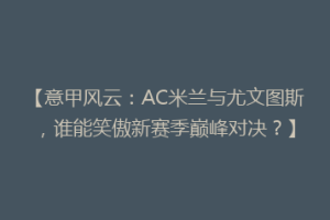 【意甲风云：AC米兰与尤文图斯，谁能笑傲新赛季巅峰对决？】