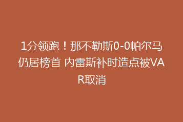 1分领跑!那不勒斯0-0帕尔马仍居榜首 内雷斯补时造点被VAR取消
